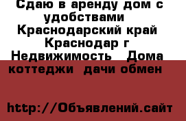 Сдаю в аренду дом с удобствами - Краснодарский край, Краснодар г. Недвижимость » Дома, коттеджи, дачи обмен   